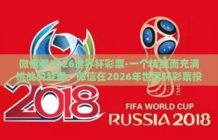 微信买2026世界杯彩票-一个传统而充满挑战的梦想,微信在2026年世界杯彩票投注的背后 微信买2026世界杯彩票-一个传统而充满挑战的梦想,微信在2026年世界杯彩票投注的背后