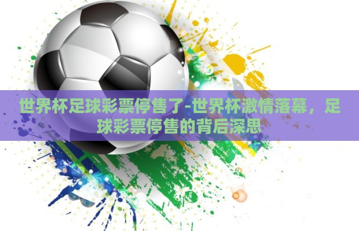 世界杯足球彩票停售了-世界杯激情落幕，足球彩票停售的背后深思