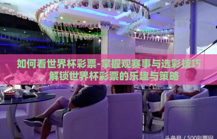 如何看世界杯彩票-掌握观赛事与选彩技巧，解锁世界杯彩票的乐趣与策略