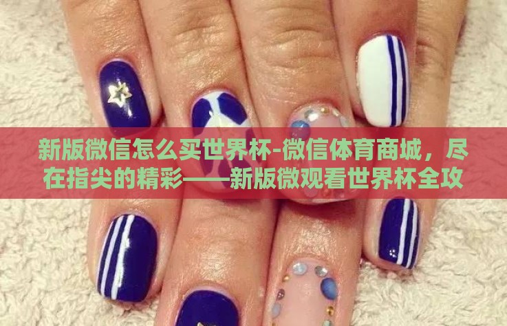 新版微信怎么买世界杯-微信体育商城,尽在指尖的精彩——新版微观看世界杯全攻略 新版微信怎么买世界杯-微信体育商城,尽在指尖的精彩——新版微观看世界杯全攻略