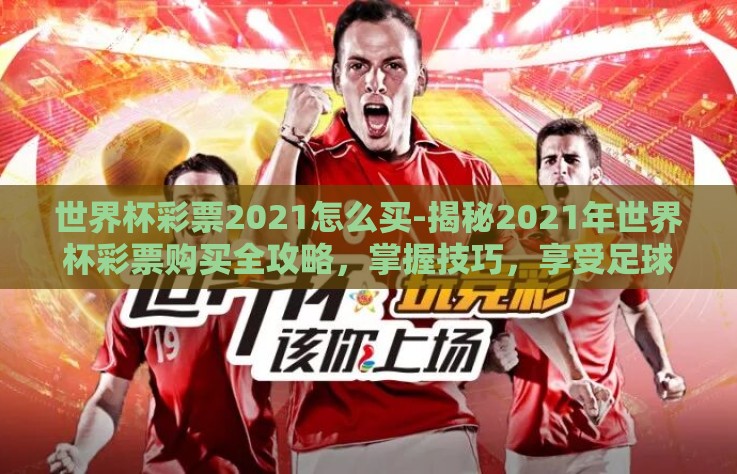 世界杯彩票2021怎么买-揭秘2021年世界杯彩票购买全攻略,掌握技巧,享受足球魅力与抽奖乐趣 世界杯彩票2021怎么买-揭秘2021年世界杯彩票购买全攻略,掌握技巧,享受足球魅力与抽奖乐趣