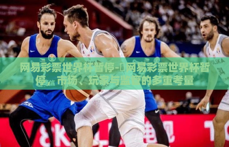 网易彩票世界杯暂停-‍网易彩票世界杯暂停，市场、玩家与监管的多重考量