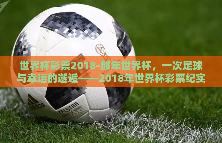 世界杯彩票2018-那年世界杯,一次足球与幸运的邂逅——2018年世界杯彩票纪实 世界杯彩票2018-那年世界杯,一次足球与幸运的邂逅——2018年世界杯彩票纪实