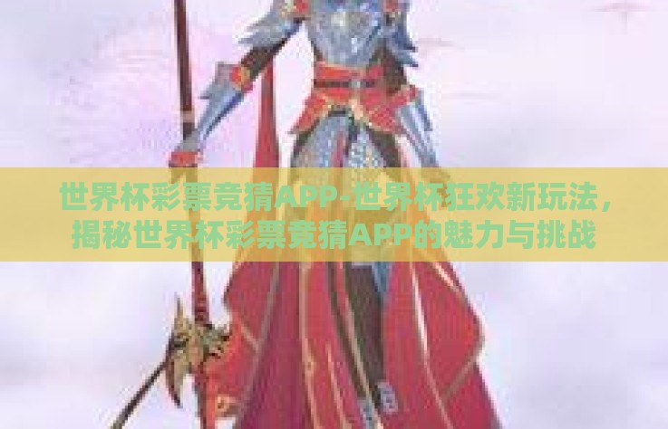 世界杯彩票竞猜APP-世界杯狂欢新玩法，揭秘世界杯彩票竞猜APP的魅力与挑战