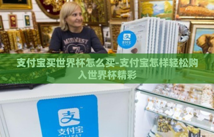 支付宝买世界杯怎么买-支付宝怎样轻松购入世界杯精彩 支付宝买世界杯怎么买-支付宝怎样轻松购入世界杯精彩