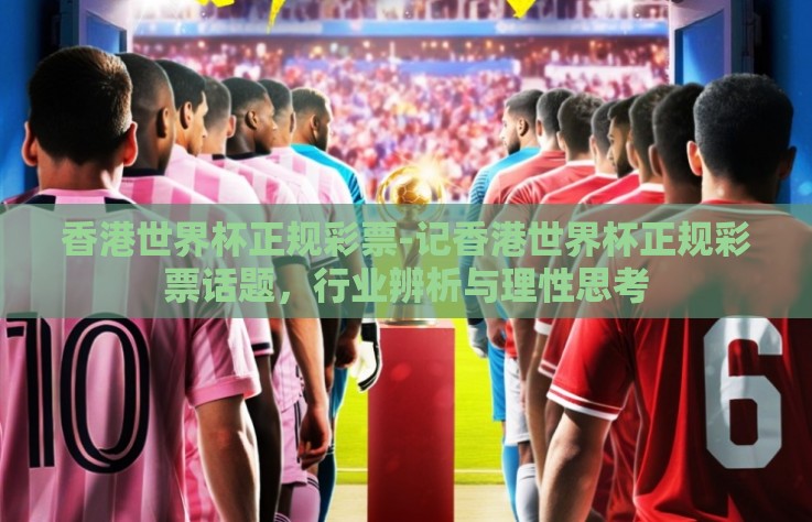 香港世界杯正规彩票-记香港世界杯正规彩票话题，行业辨析与理性思考