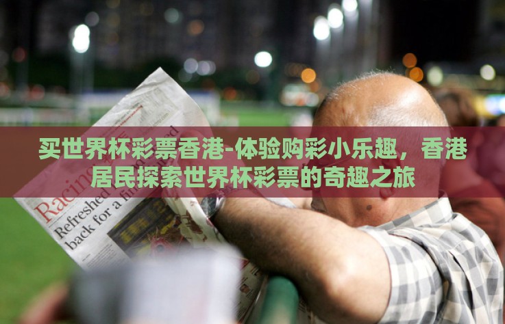 买世界杯彩票香港-体验购彩小乐趣，香港居民探索世界杯彩票的奇趣之旅