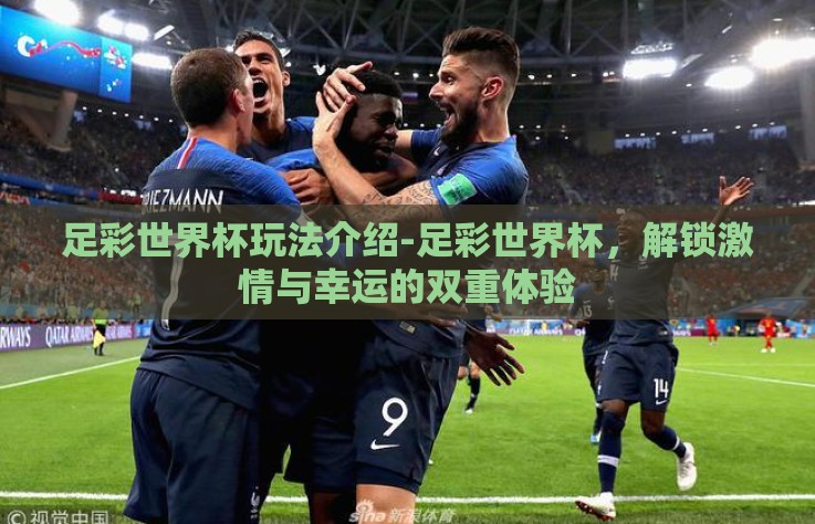 足彩世界杯玩法介绍-足彩世界杯，解锁激情与幸运的双重体验