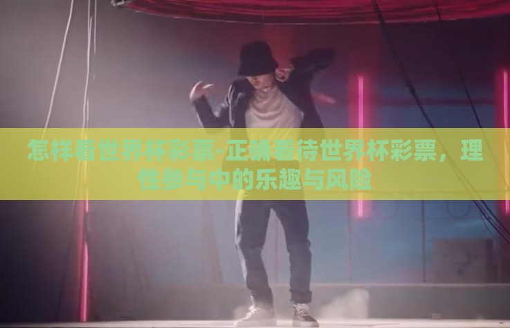 怎样看世界杯彩票-正确看待世界杯彩票，理性参与中的乐趣与风险