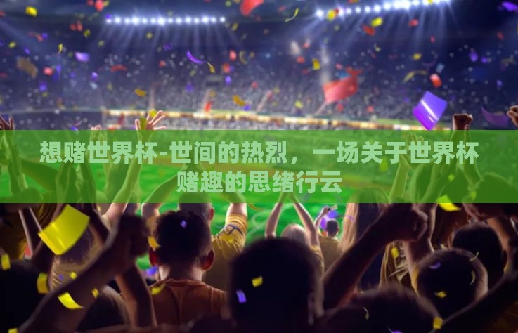 想赌世界杯-世间的热烈，一场关于世界杯赌趣的思绪行云