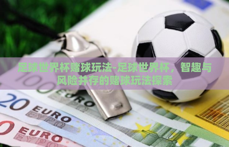足球世界杯赌球玩法-足球世界杯，智趣与风险并存的赌球玩法探索