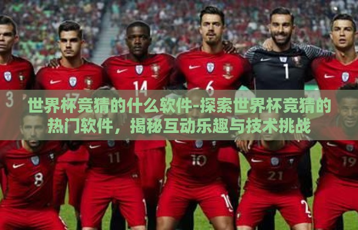世界杯竞猜的什么软件-探索世界杯竞猜的热门软件，揭秘互动乐趣与技术挑战