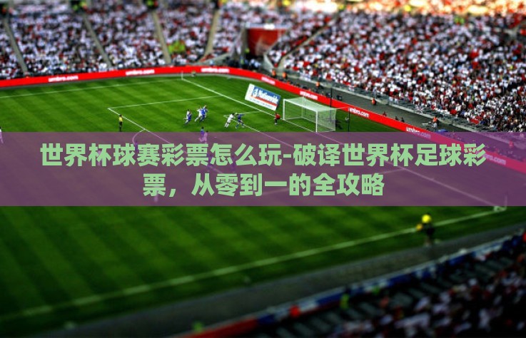 世界杯球赛彩票怎么玩-破译世界杯足球彩票，从零到一的全攻略