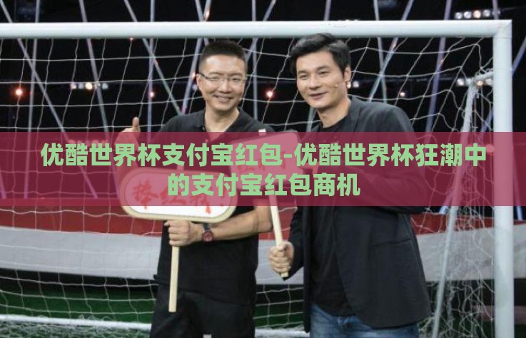 优酷世界杯支付宝红包-优酷世界杯狂潮中的支付宝红包商机
