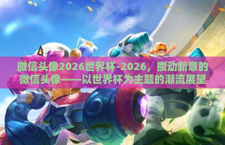 微信头像2026世界杯-2026，攒动新意的微信头像——以世界杯为主题的潮流展望