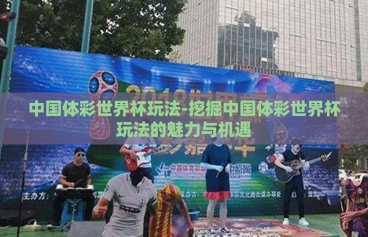 中国体彩世界杯玩法-挖掘中国体彩世界杯玩法的魅力与机遇
