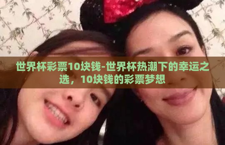 世界杯彩票10块钱-世界杯热潮下的幸运之选，10块钱的彩票梦想