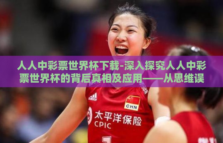 人人中彩票世界杯下载-深入探究人人中彩票世界杯的背后真相及应用——从思维误区到未来展望