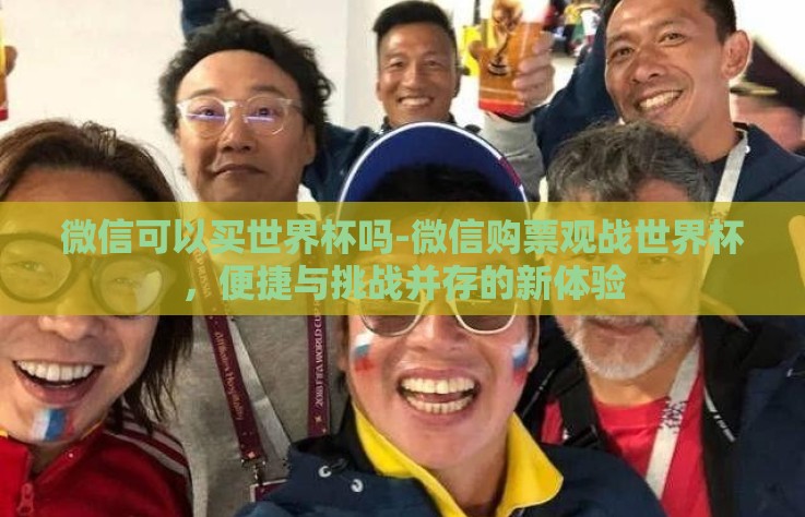 微信可以买世界杯吗-微信购票观战世界杯，便捷与挑战并存的新体验