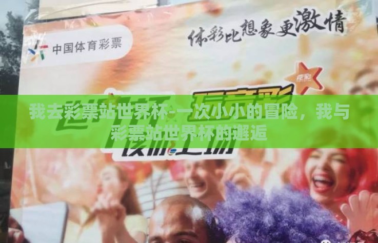 我去彩票站世界杯-一次小小的冒险,我与彩票站世界杯的邂逅 我去彩票站世界杯-一次小小的冒险,我与彩票站世界杯的邂逅