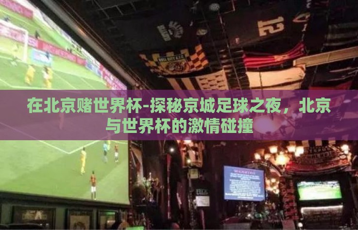 在北京赌世界杯-探秘京城足球之夜，北京与世界杯的激情碰撞