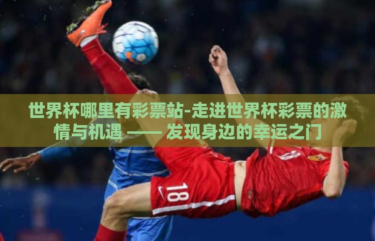 世界杯哪里有彩票站-走进世界杯彩票的激情与机遇 —— 发现身边的幸运之门