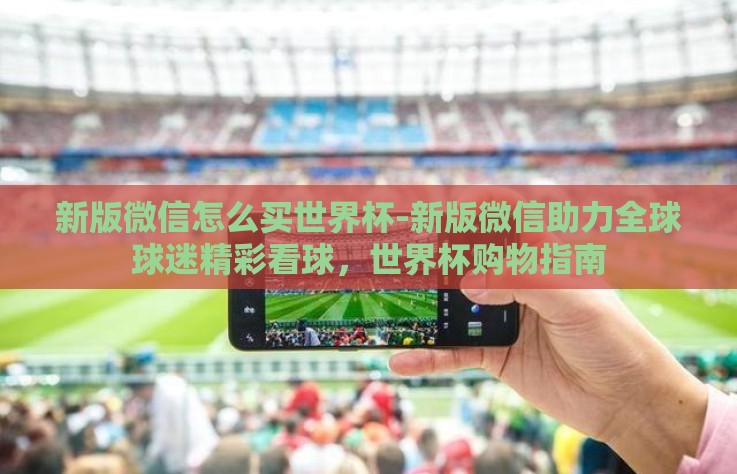 新版微信怎么买世界杯-新版微信助力全球球迷精彩看球，世界杯购物指南