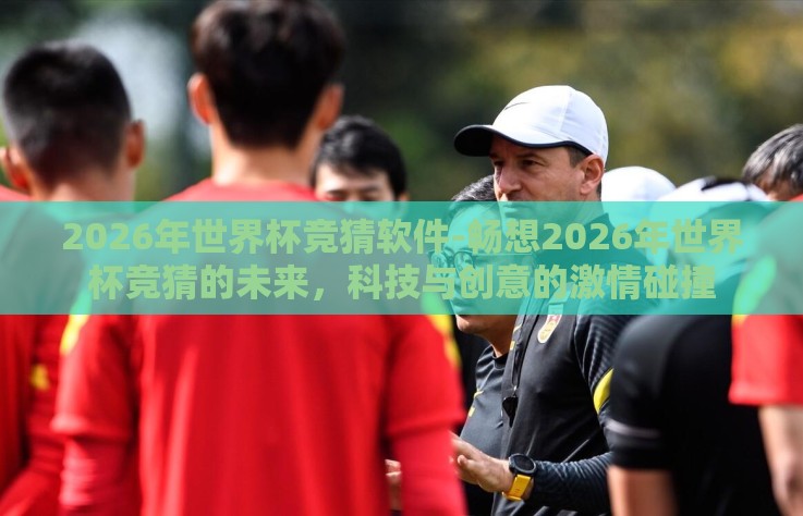 2026年世界杯竞猜软件-畅想2026年世界杯竞猜的未来，科技与创意的激情碰撞